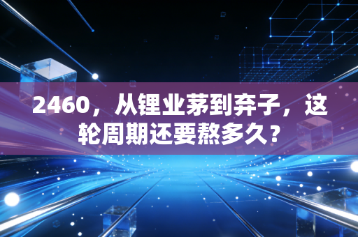2460,从锂业茅到弃子,这轮周期还要熬多久?