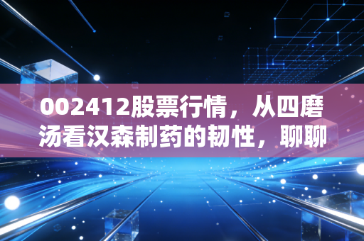 002412股票行情，从四磨汤看汉森制药的韧性，聊聊这只股的攻守之道
