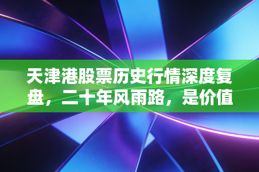 天津港股票历史行情深度复盘,二十年风雨路,是价值洼地还是平庸之辈?