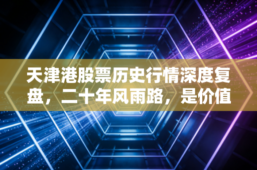 天津港股票历史行情深度复盘,二十年风雨路,是价值洼地还是平庸之辈?