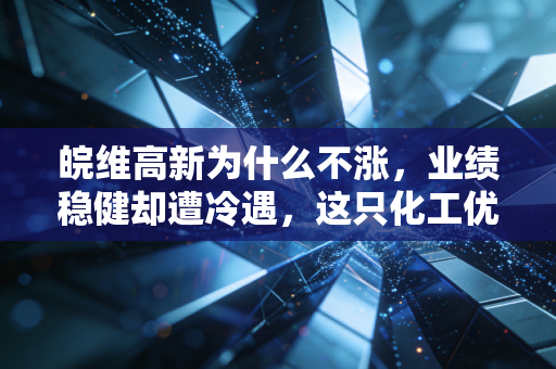 皖维高新为什么不涨，业绩稳健却遭冷遇，这只化工优等生到底卡在哪了？