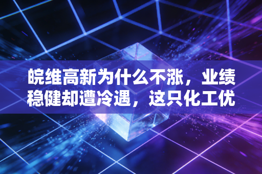 皖维高新为什么不涨，业绩稳健却遭冷遇，这只化工优等生到底卡在哪了？
