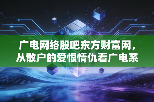 广电网络股吧东方财富网,从散户的爱恨情仇看广电系转型的阵痛与希望