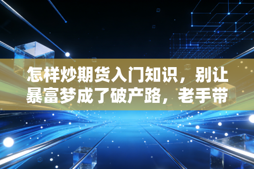 怎样炒期货入门知识,别让暴富梦成了破产路,老手带你摸透门道