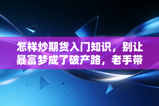 怎样炒期货入门知识,别让暴富梦成了破产路,老手带你摸透门道