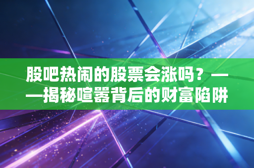 股吧热闹的股票会涨吗？——揭秘喧嚣背后的财富陷阱与人性博弈