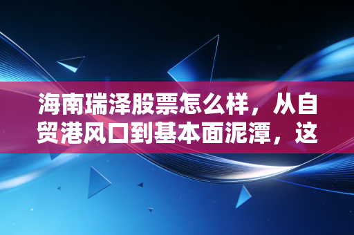 海南瑞泽股票怎么样，从自贸港风口到基本面泥潭，这只股还能不能骑？