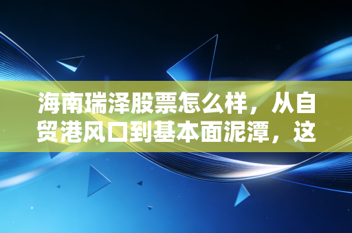 海南瑞泽股票怎么样，从自贸港风口到基本面泥潭，这只股还能不能骑？