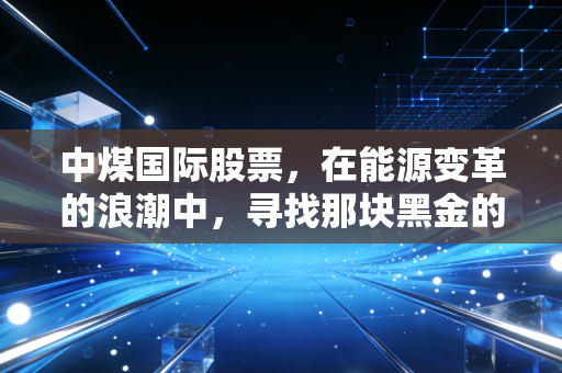 中煤国际股票，在能源变革的浪潮中，寻找那块黑金的长期价值