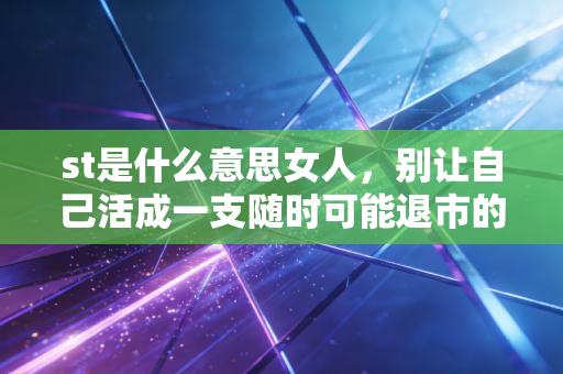 st是什么意思女人，别让自己活成一支随时可能退市的ST股