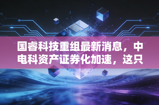 国睿科技重组最新消息，中电科资产证券化加速，这只雷达巨头的含金量到底有多少？