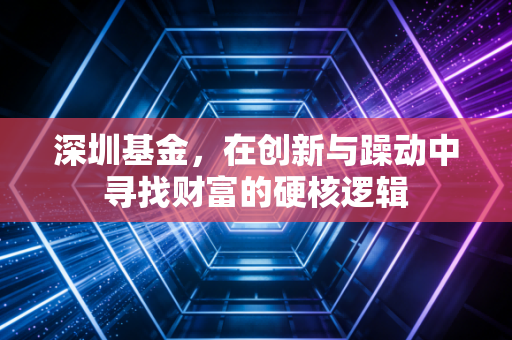 深圳基金,在创新与躁动中寻找财富的硬核逻辑