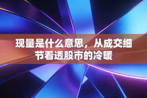 现量是什么意思,从成交细节看透股市的冷暖