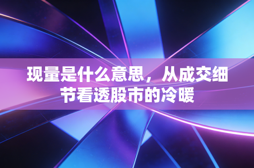现量是什么意思，从成交细节看透股市的冷暖