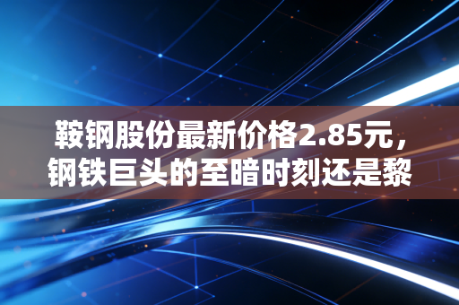 鞍钢股份最新价格2.85元，钢铁巨头的至暗时刻还是黎明前的潜伏？