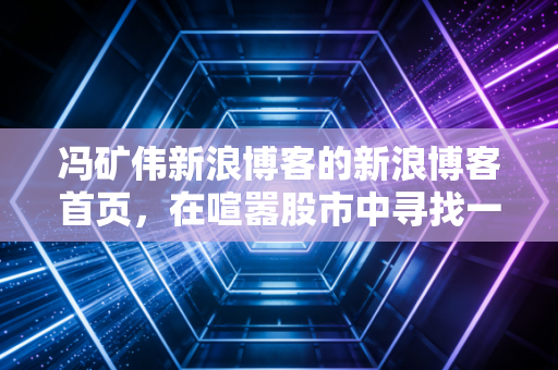冯矿伟新浪博客的新浪博客首页，在喧嚣股市中寻找一份长线投资的宁静
