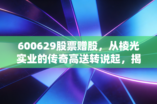 600629股票赠股,从棱光实业的传奇高送转说起,揭秘A股免费午餐背后的财富密码与陷阱