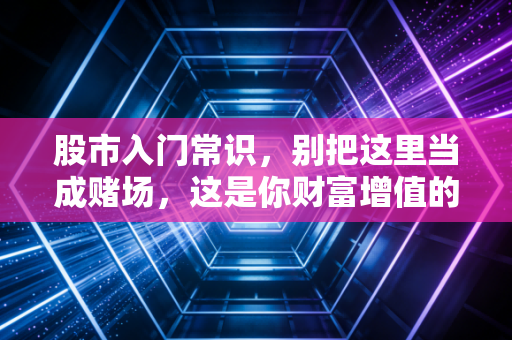 股市入门常识,别把这里当成赌场,这是你财富增值的修罗场