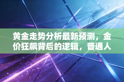 黄金走势分析最新预测,金价狂飙背后的逻辑,普通人还能上车吗?