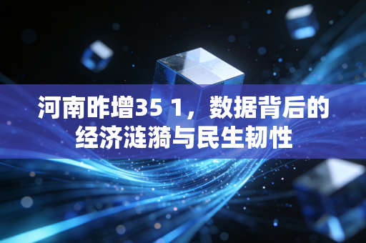 河南昨增35 1,数据背后的经济涟漪与民生韧性