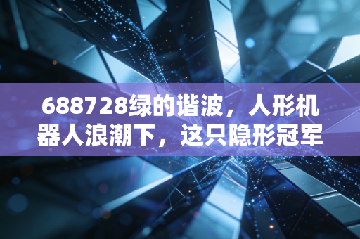 688728绿的谐波,人形机器人浪潮下,这只隐形冠军还能飞多高?