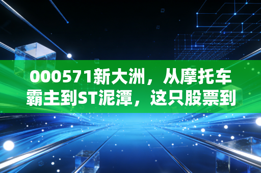 000571新大洲,从摩托车霸主到ST泥潭,这只股票到底给我们上了什么课?
