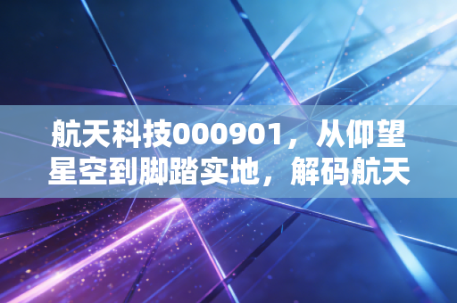 航天科技000901,从仰望星空到脚踏实地,解码航天系上市公司的价值重估