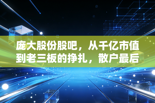 庞大股份股吧，从千亿市值到老三板的挣扎，散户最后的赌场还是坟墓？
