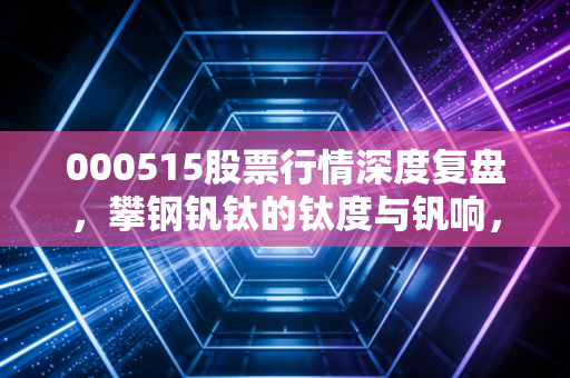 000515股票行情深度复盘,攀钢钒钛的钛度与钒响,是周期陷阱还是黄金坑?