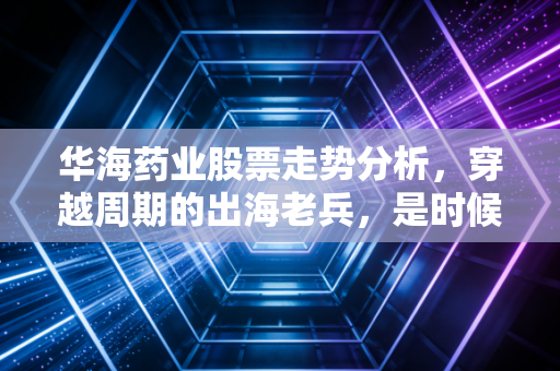 华海药业股票走势分析,穿越周期的出海老兵,是时候重估价值了吗?