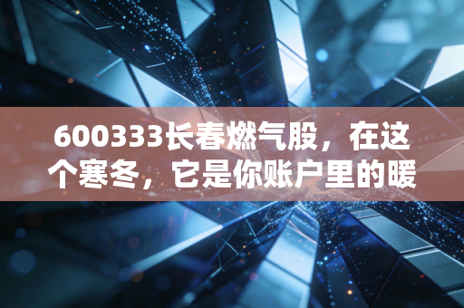 600333长春燃气股,在这个寒冬,它是你账户里的暖宝宝还是冷板凳?