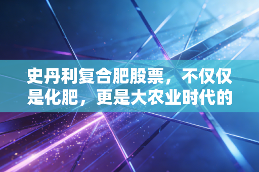 史丹利复合肥股票，不仅仅是化肥，更是大农业时代的隐形冠军