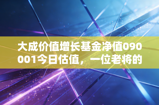 大成价值增长基金净值090001今日估值,一位老将的体检报告,给焦虑投资者的定心丸