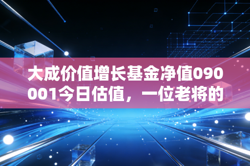 大成价值增长基金净值090001今日估值,一位老将的体检报告,给焦虑投资者的定心丸