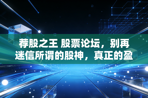 荐股之王 股票论坛,别再迷信所谓的股神,真正的盈利逻辑在这里