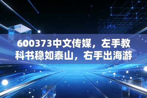 600373中文传媒，左手教科书稳如泰山，右手出海游戏风起云涌，这只国企还能打吗？