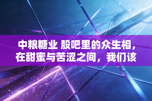 中粮糖业 股吧里的众生相,在甜蜜与苦涩之间,我们该如何抉择?