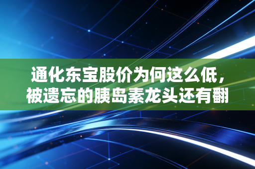 通化东宝股价为何这么低，被遗忘的胰岛素龙头还有翻身机会吗？