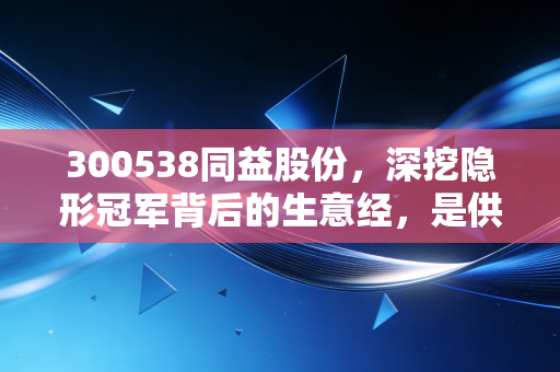 300538同益股份,深挖隐形冠军背后的生意经,是供应链的稳定器还是资本的博弈场?