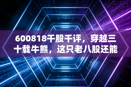 600818千股千评,穿越三十载牛熊,这只老八股还能否撑起你的财富梦想?