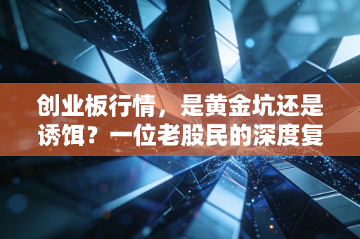 创业板行情,是黄金坑还是诱饵?一位老股民的深度复盘与实战思考