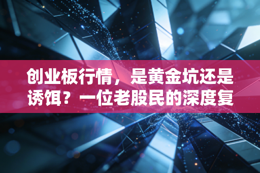 创业板行情,是黄金坑还是诱饵?一位老股民的深度复盘与实战思考