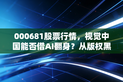 000681股票行情,视觉中国能否借AI翻身?从版权黑洞到数据金矿的博弈之路