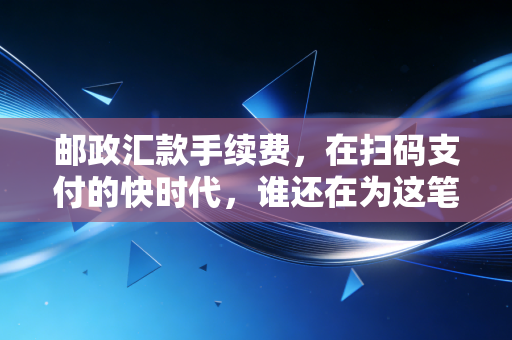 邮政汇款手续费,在扫码支付的快时代,谁还在为这笔慢钱买单?