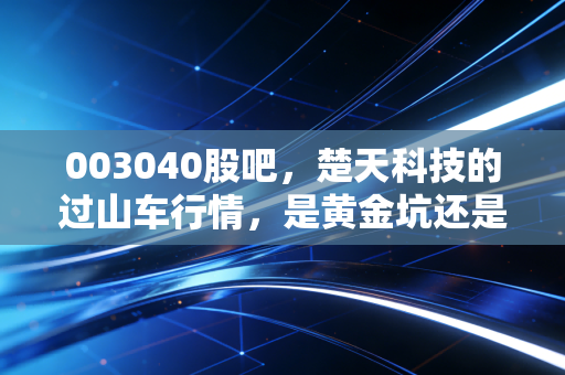 003040股吧,楚天科技的过山车行情,是黄金坑还是主力陷阱?