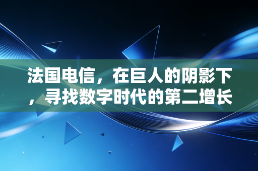 法国电信,在巨人的阴影下,寻找数字时代的第二增长曲线