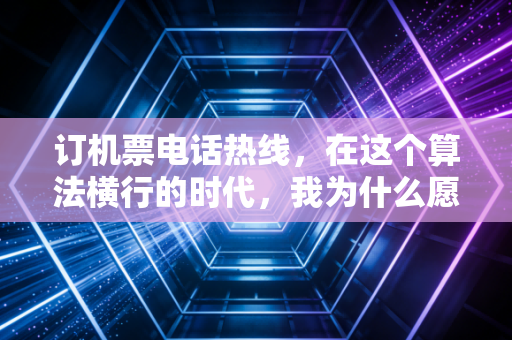 订机票电话热线,在这个算法横行的时代,我为什么愿意花半小时等待那个人工的声音?