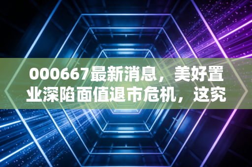 000667最新消息,美好置业深陷面值退市危机,这究竟是黄金坑还是散户的修罗场?