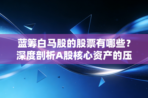 蓝筹白马股的股票有哪些?深度剖析A股核心资产的压舱石与投资心法