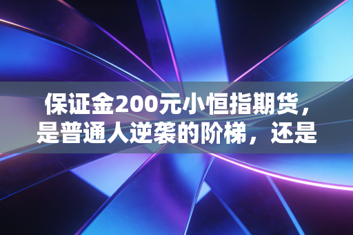 保证金200元小恒指期货,是普通人逆袭的阶梯,还是吞噬财富的深渊?